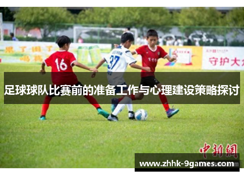 足球球队比赛前的准备工作与心理建设策略探讨 足球球队比赛前的准备工作与心理建设策略探讨
