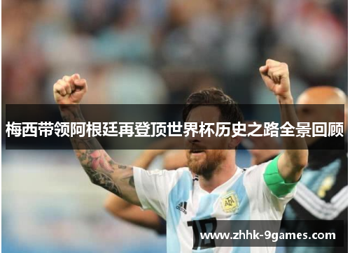 梅西带领阿根廷再登顶世界杯历史之路全景回顾