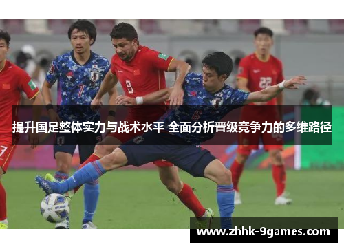 提升国足整体实力与战术水平 全面分析晋级竞争力的多维路径
