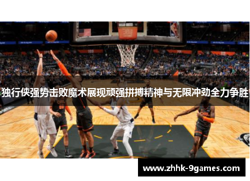独行侠强势击败魔术展现顽强拼搏精神与无限冲劲全力争胜