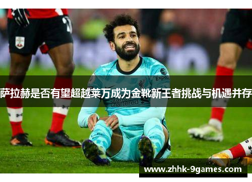 萨拉赫是否有望超越莱万成为金靴新王者挑战与机遇并存