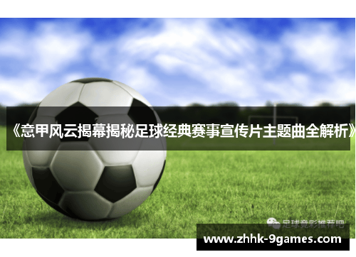 《意甲风云揭幕揭秘足球经典赛事宣传片主题曲全解析》 《意甲风云揭幕揭秘足球经典赛事宣传片主题曲全解析》