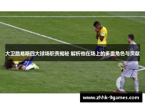 大卫路易斯四大球场职责揭秘 解析他在场上的多重角色与贡献