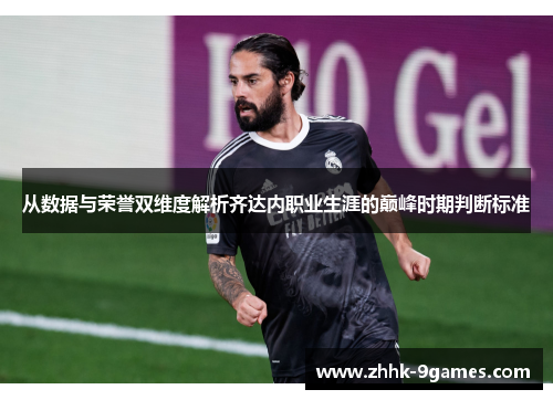 从数据与荣誉双维度解析齐达内职业生涯的巅峰时期判断标准