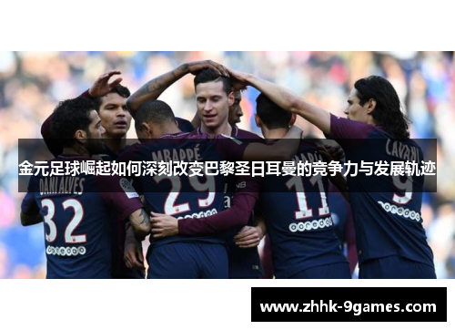 金元足球崛起如何深刻改变巴黎圣日耳曼的竞争力与发展轨迹