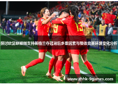 探讨欧足联被指支持英格兰夺冠背后多重因素与整体竞赛环境变化分析 探讨欧足联被指支持英格兰夺冠背后多重因素与整体竞赛环境变化分析