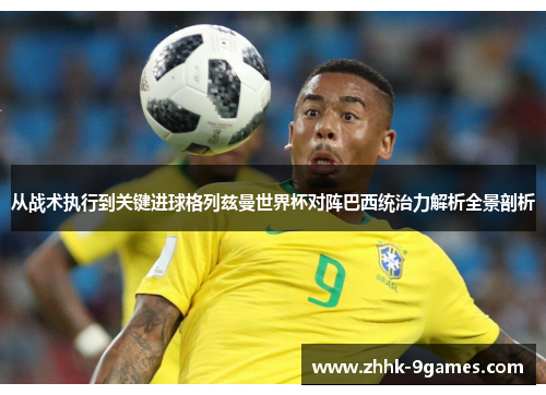 从战术执行到关键进球格列兹曼世界杯对阵巴西统治力解析全景剖析 从战术执行到关键进球格列兹曼世界杯对阵巴西统治力解析全景剖析