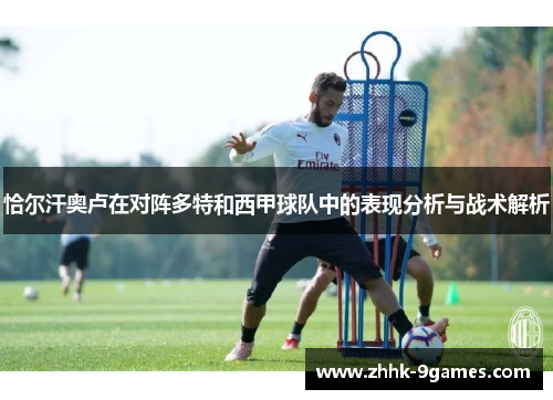 恰尔汗奥卢在对阵多特和西甲球队中的表现分析与战术解析 恰尔汗奥卢在对阵多特和西甲球队中的表现分析与战术解析