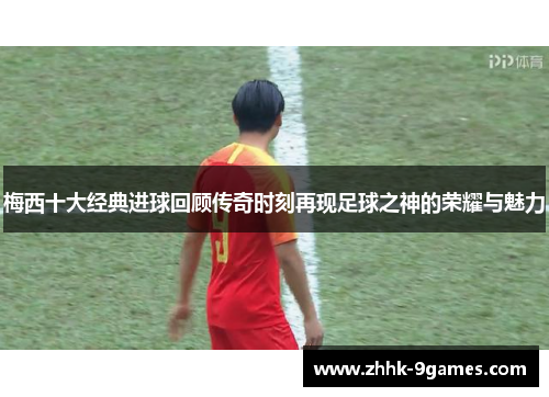 梅西十大经典进球回顾传奇时刻再现足球之神的荣耀与魅力