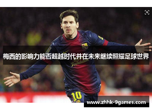 梅西的影响力能否超越时代并在未来继续照耀足球世界