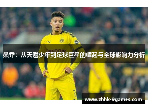 桑乔：从天赋少年到足球巨星的崛起与全球影响力分析