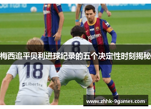 梅西追平贝利进球纪录的五个决定性时刻揭秘