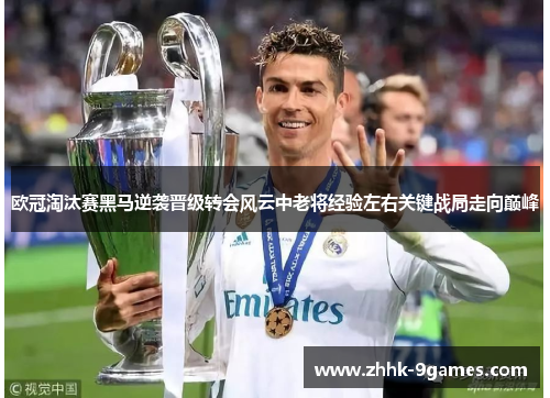 欧冠淘汰赛黑马逆袭晋级转会风云中老将经验左右关键战局走向巅峰